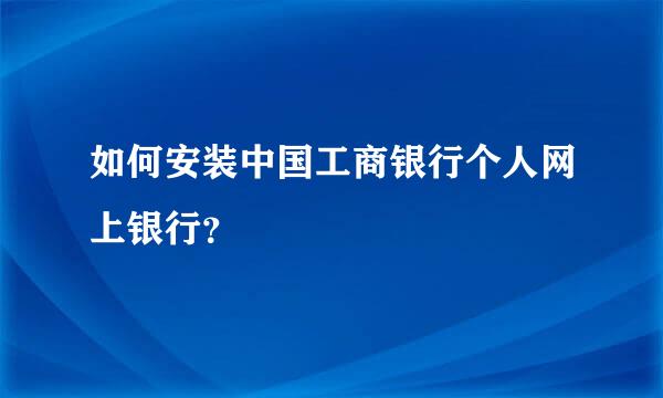 如何安装中国工商银行个人网上银行？