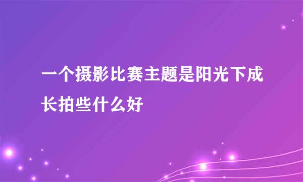 一个摄影比赛主题是阳光下成长拍些什么好