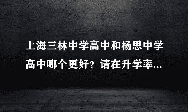 上海三林中学高中和杨思中学高中哪个更好？请在升学率校貌学校风气及周边环境老师等全面说一下。