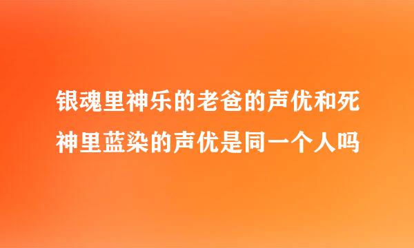 银魂里神乐的老爸的声优和死神里蓝染的声优是同一个人吗