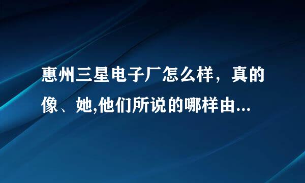 惠州三星电子厂怎么样，真的像、她,他们所说的哪样由如天堂吗