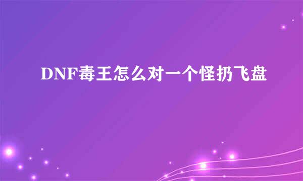 DNF毒王怎么对一个怪扔飞盘