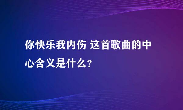 你快乐我内伤 这首歌曲的中心含义是什么？