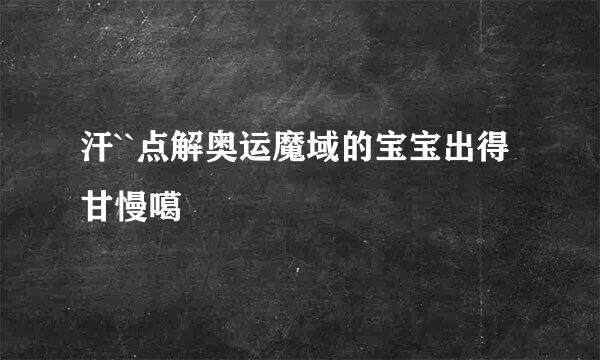 汗``点解奥运魔域的宝宝出得甘慢噶