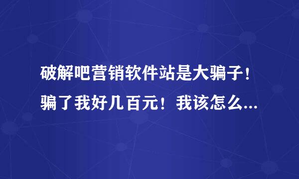 破解吧营销软件站是大骗子！骗了我好几百元！我该怎么办？怎么才能投诉他？？在线等，急急急急！