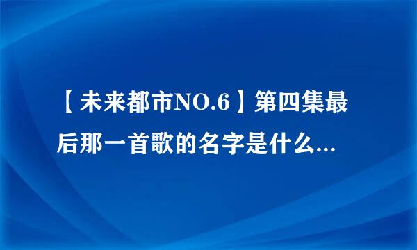 【未来都市NO.6】第四集最后那一首歌的名字是什么啊？也不太算是片尾曲，就是那个一直唱到结束，紫苑他妈妈还哭了的那个！！跪求跪求~