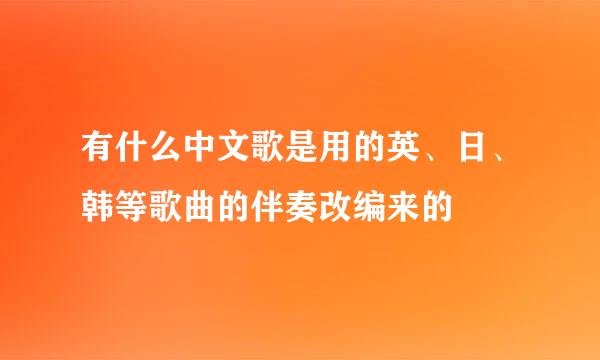 有什么中文歌是用的英、日、韩等歌曲的伴奏改编来的