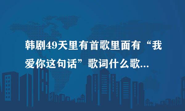 韩剧49天里有首歌里面有“我爱你这句话”歌词什么歌？可以说歌词吗？