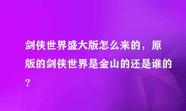 剑侠世界盛大版怎么来的，原版的剑侠世界是金山的还是谁的？