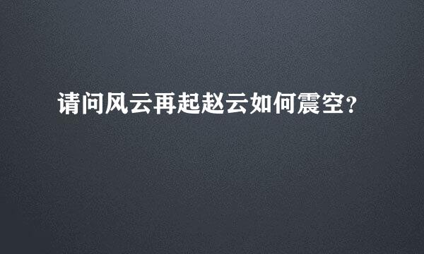 请问风云再起赵云如何震空？