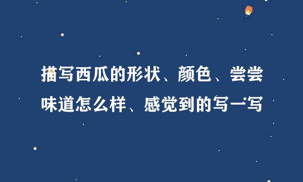 描写西瓜的形状、颜色、尝尝味道怎么样、感觉到的写一写