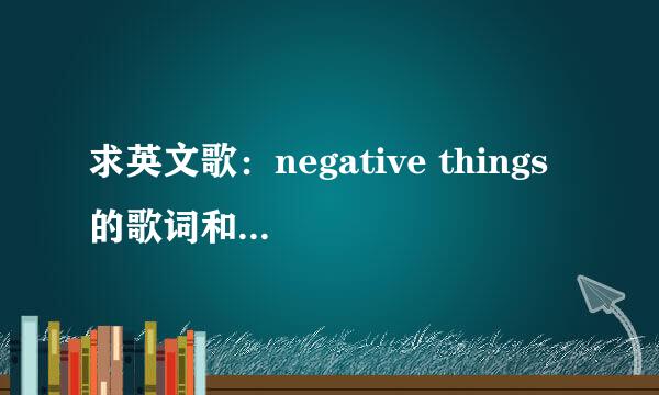 求英文歌：negative things 的歌词和翻译。谢谢