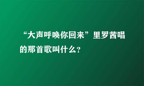 “大声呼唤你回来”里罗茜唱的那首歌叫什么？