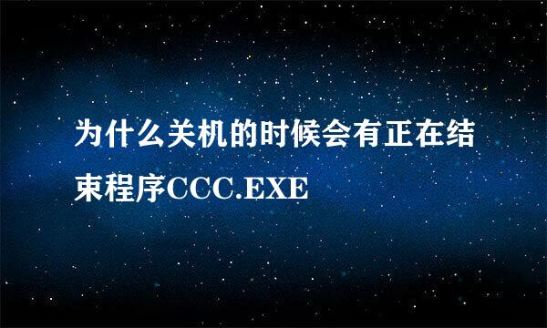 为什么关机的时候会有正在结束程序CCC.EXE