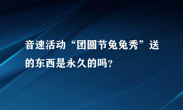 音速活动“团圆节兔兔秀”送的东西是永久的吗？