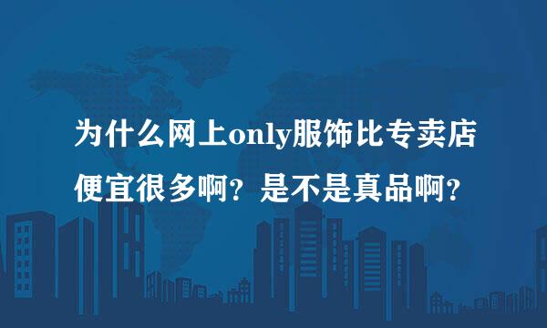 为什么网上only服饰比专卖店便宜很多啊？是不是真品啊？