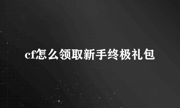 cf怎么领取新手终极礼包