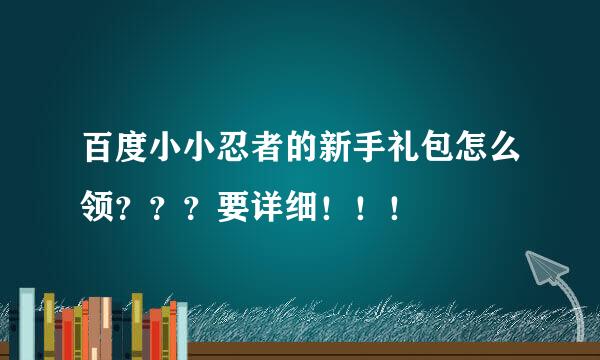 百度小小忍者的新手礼包怎么领？？？要详细！！！