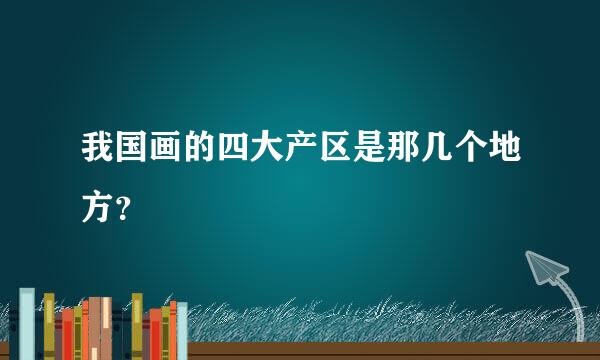 我国画的四大产区是那几个地方？