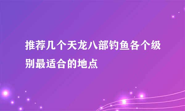 推荐几个天龙八部钓鱼各个级别最适合的地点