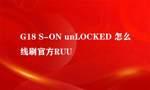 G18 S-ON unLOCKED 怎么线刷官方RUU