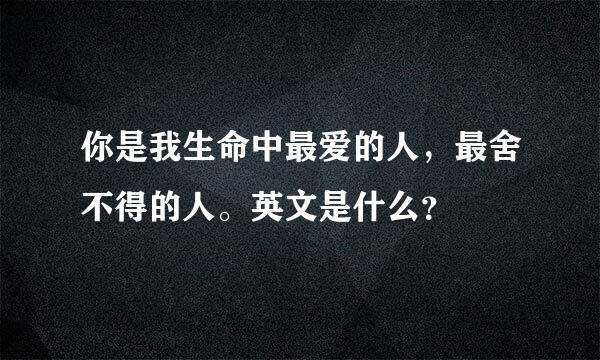 你是我生命中最爱的人，最舍不得的人。英文是什么？