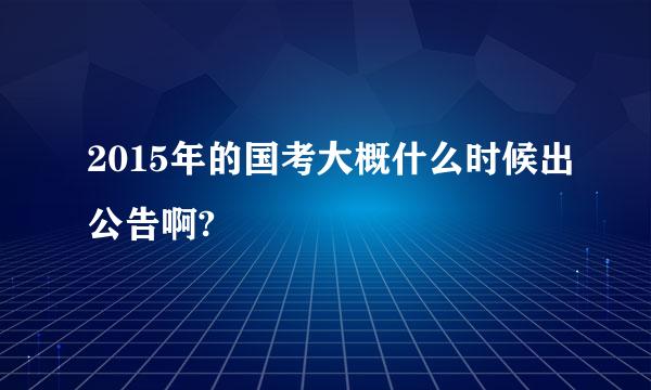 2015年的国考大概什么时候出公告啊?