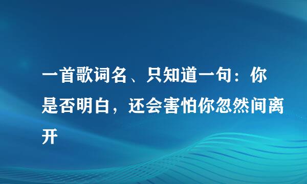 一首歌词名、只知道一句：你是否明白，还会害怕你忽然间离开