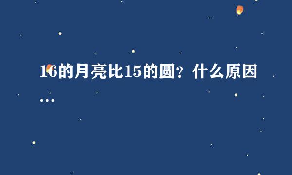 16的月亮比15的圆？什么原因…