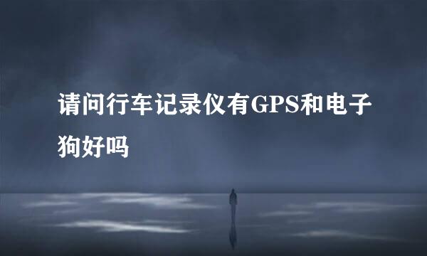 请问行车记录仪有GPS和电子狗好吗