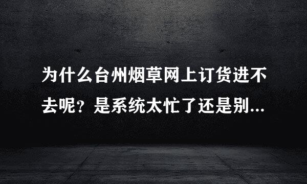 为什么台州烟草网上订货进不去呢？是系统太忙了还是别的原因呢？