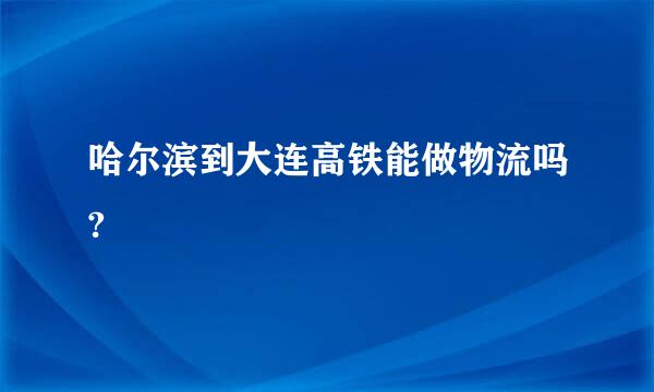 哈尔滨到大连高铁能做物流吗?