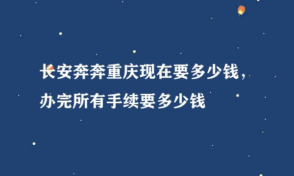 长安奔奔重庆现在要多少钱，办完所有手续要多少钱