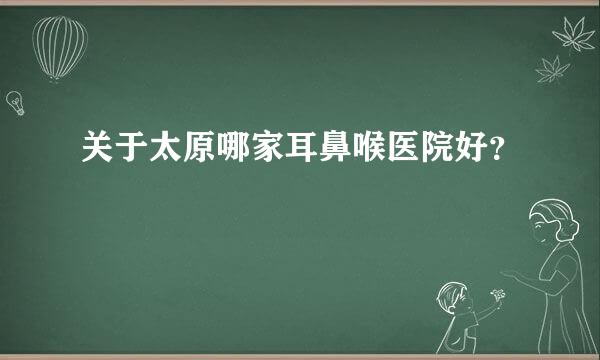 关于太原哪家耳鼻喉医院好？