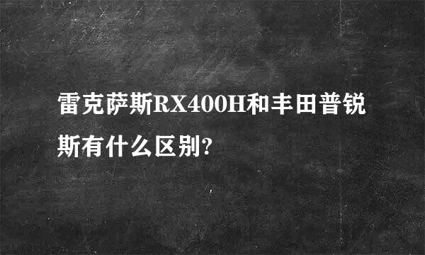 雷克萨斯RX400H和丰田普锐斯有什么区别?