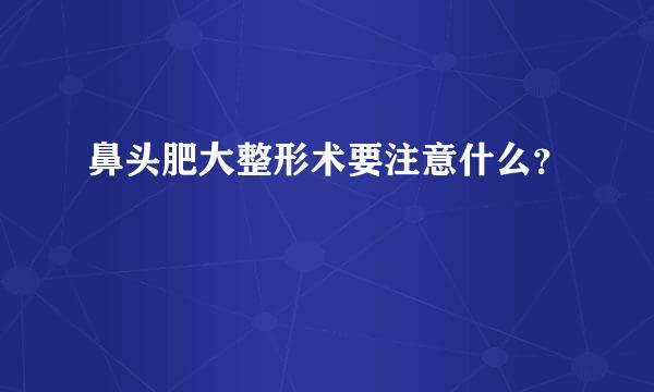 鼻头肥大整形术要注意什么？