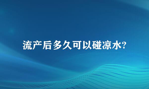 流产后多久可以碰凉水?