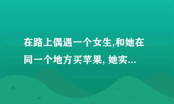 在路上偶遇一个女生,和她在同一个地方买苹果, 她实在迷人!是我见过最迷人的了!长得太温柔! 但却没要粘系方式 现在后悔咯 咋办嘛