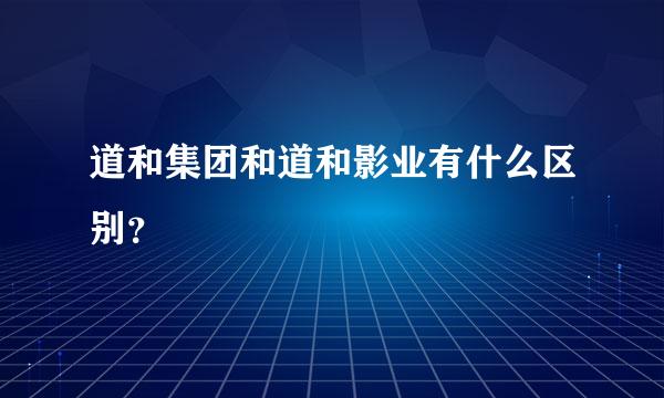 道和集团和道和影业有什么区别？