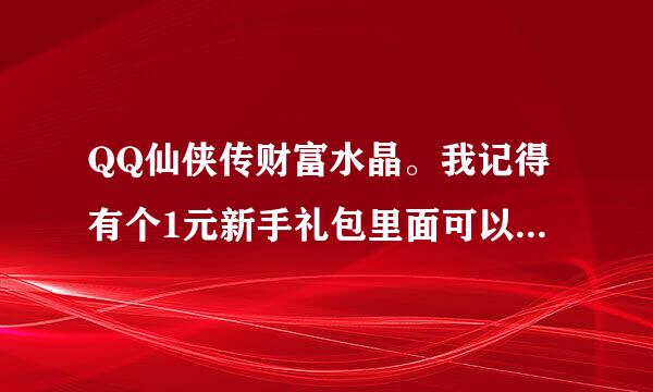 QQ仙侠传财富水晶。我记得有个1元新手礼包里面可以领取的。求领取网站。