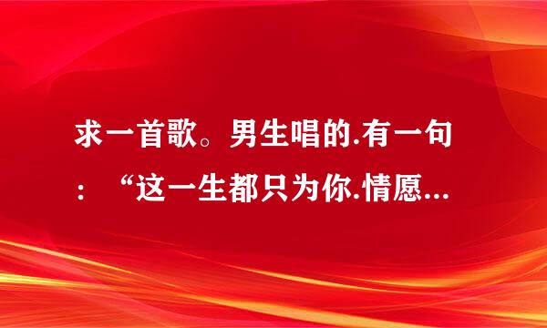 求一首歌。男生唱的.有一句：“这一生都只为你.情愿为你化蝶为老，我在牢里慢慢的变老.还对别人说着你的好”..