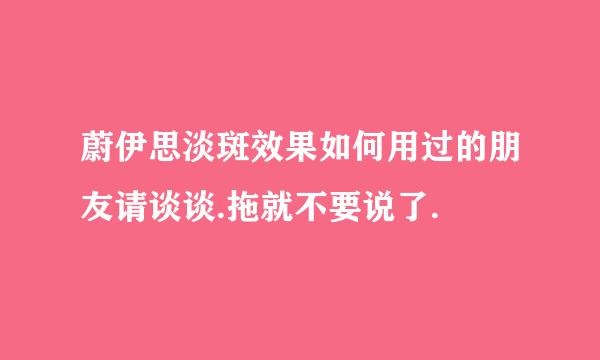 蔚伊思淡斑效果如何用过的朋友请谈谈.拖就不要说了.