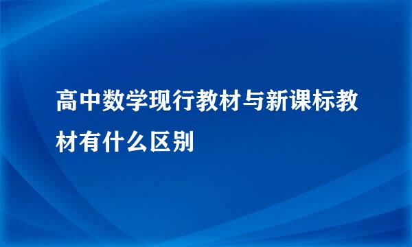 高中数学现行教材与新课标教材有什么区别