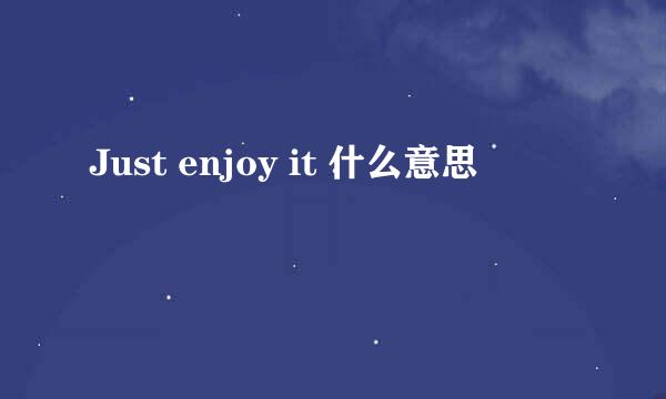 Just enjoy it 什么意思