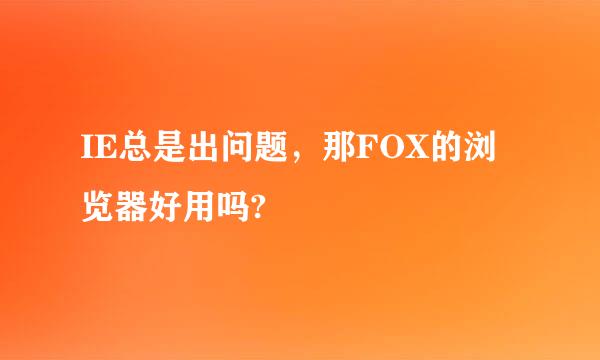 IE总是出问题，那FOX的浏览器好用吗?