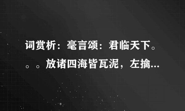 词赏析：毫言颂：君临天下。。。放诸四海皆瓦泥，左擒龙，右骑虎。圣贤将至，君临天下行；平抚三军非我属，休憔悴，入战图。青梅煮酒问群雄，身位故，志难除，智者安在，凤翱九天鸣。七擒孟获平巴蜀。何言败，求心服