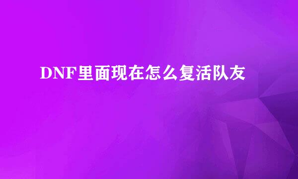 DNF里面现在怎么复活队友