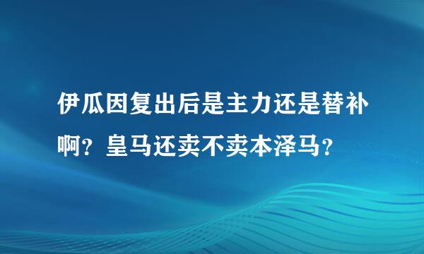 伊瓜因复出后是主力还是替补啊？皇马还卖不卖本泽马？