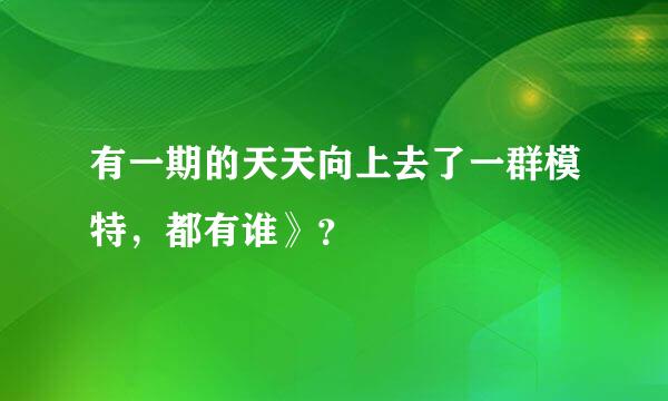 有一期的天天向上去了一群模特，都有谁》？