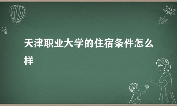 天津职业大学的住宿条件怎么样